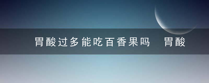 胃酸过多能吃百香果吗 胃酸过多不能吃百香果